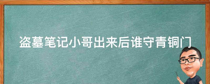 盗墓笔记小哥出来后谁守青铜门（盗墓笔记小哥最后从青铜门出来了吗）