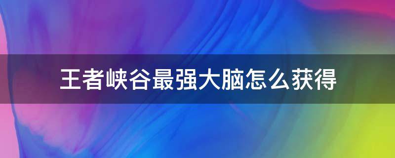 王者峡谷最强大脑怎么获得（王者最强大脑如何获得）