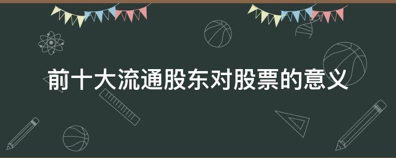 前十大流通股东对股票的意义（前十大股东和前十大流通股东的区别）