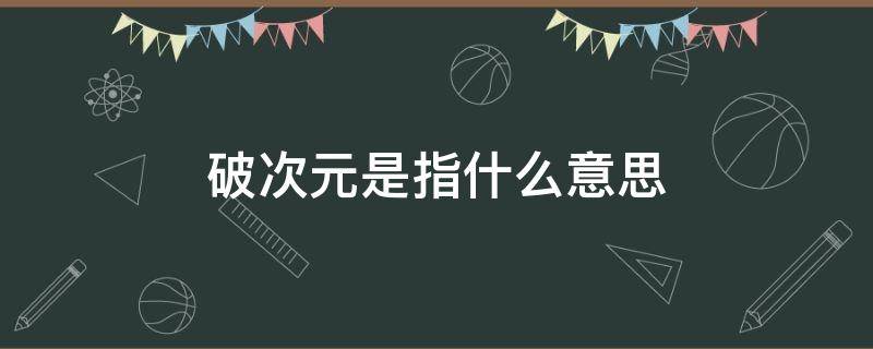 破次元是指什么意思 破二次元是什么意思