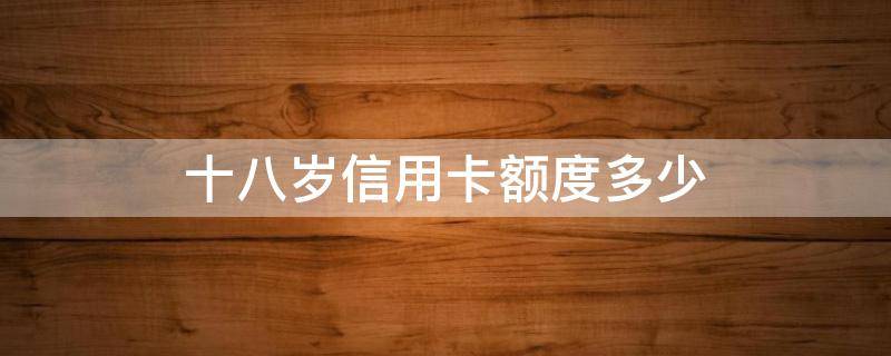 十八岁信用卡额度多少（信用卡18岁额度多少）