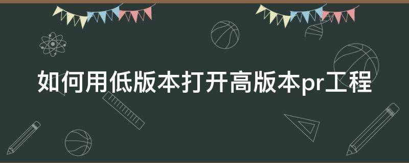 如何用低版本打开高版本pr工程（如何用低版本打开高版本pr工程软件）