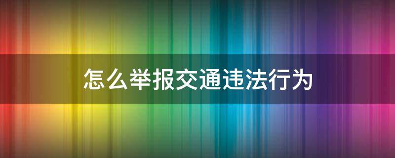 怎么举报交通违法行为 怎么举报交通违法行为获得奖励