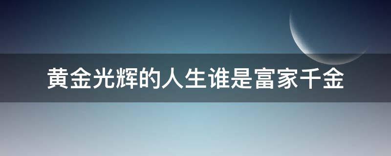 黄金光辉的人生谁是富家千金（黄金光辉的人生谁是富家千金免费观看）