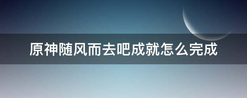 原神随风而去吧成就怎么完成（原神随风而去）