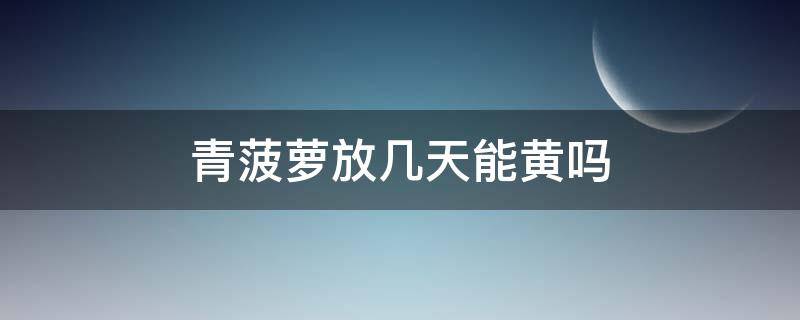 青菠萝放几天能黄吗 菠萝放了好几天都不黄