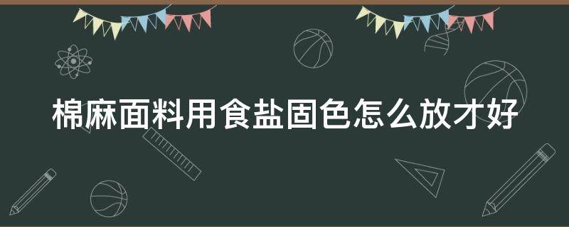 棉麻面料用食盐固色怎么放才好（防止棉麻衣服褪色加盐）