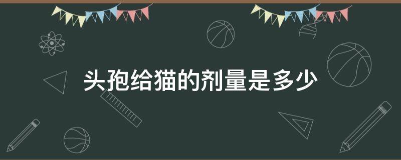 头孢给猫的剂量是多少（头孢克肟给猫的剂量是多少）