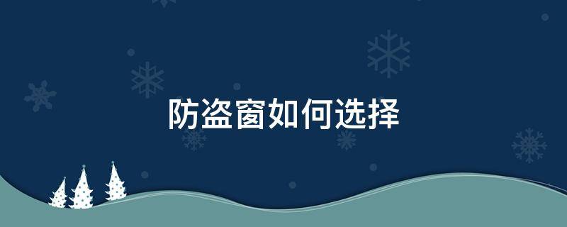 防盗窗如何选择（装防盗窗要注意哪些）