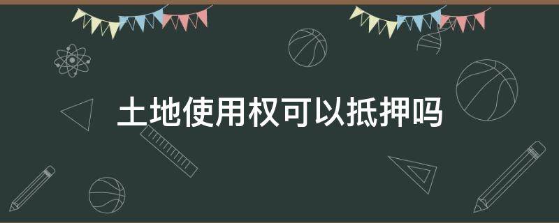 土地使用权可以抵押吗 土地使用权不能抵押吗