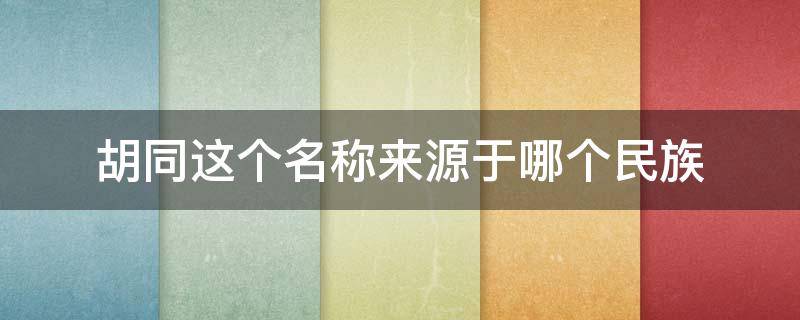 胡同这个名称来源于哪个民族（胡同这个名称来源于哪个少数民族）