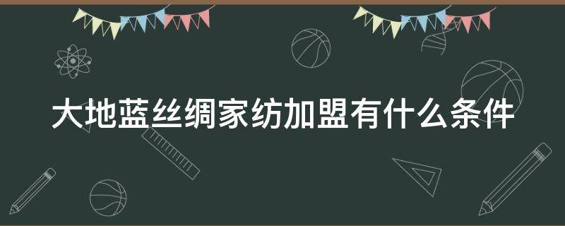 大地蓝丝绸家纺加盟有什么条件 大地蓝丝绸官方网站