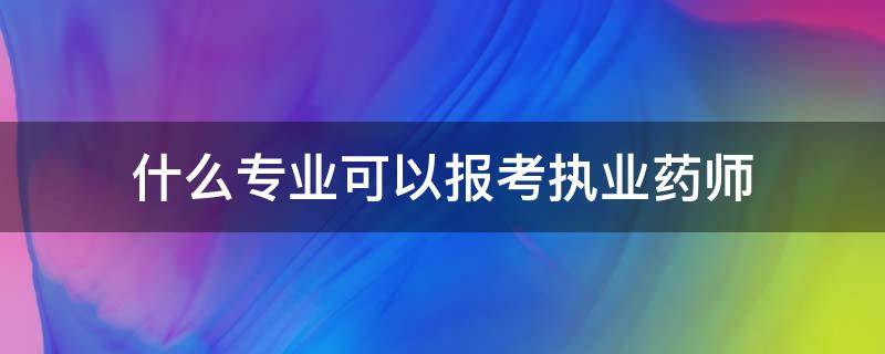 什么专业可以报考执业药师（什么专业可以报考执业药师和执业医师）