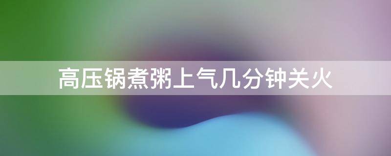 高压锅煮粥上气几分钟关火 高压锅煮粥上气多久关火