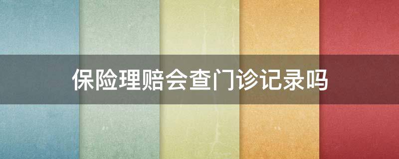 保险理赔会查门诊记录吗 保险公司理赔会查门诊记录吗