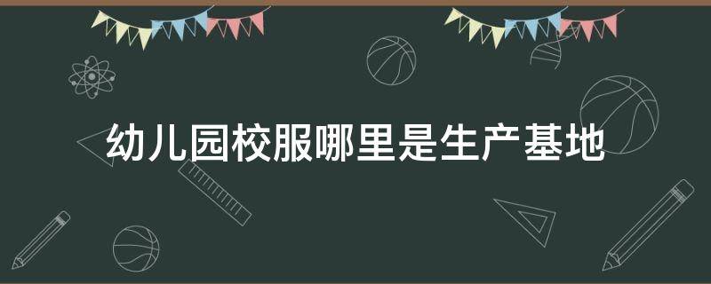 幼儿园校服哪里是生产基地 幼儿园校服工厂