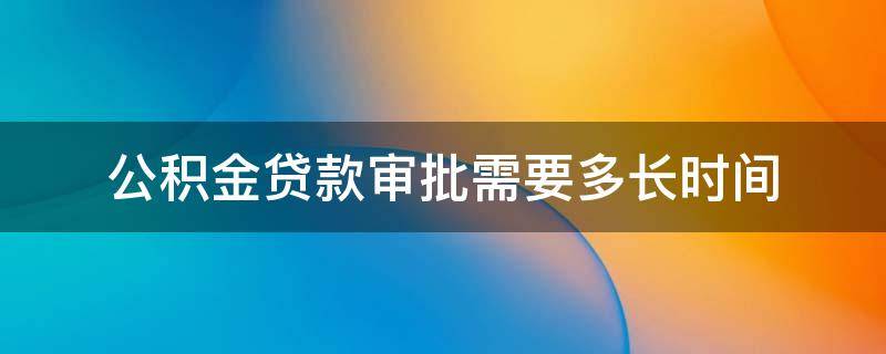 公积金贷款审批需要多长时间（济南公积金贷款审批需要多长时间）