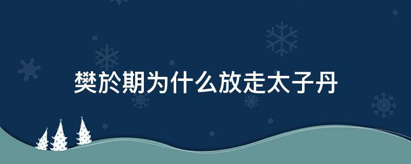 樊於期为什么放走太子丹 樊於期为什么要放走太子丹