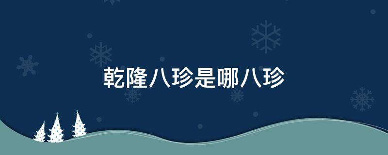 乾隆八珍是哪八珍 乾隆八珍都是哪八珍