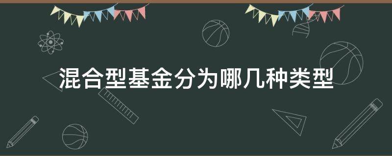 混合型基金分为哪几种类型（混合型基金有几种类型）