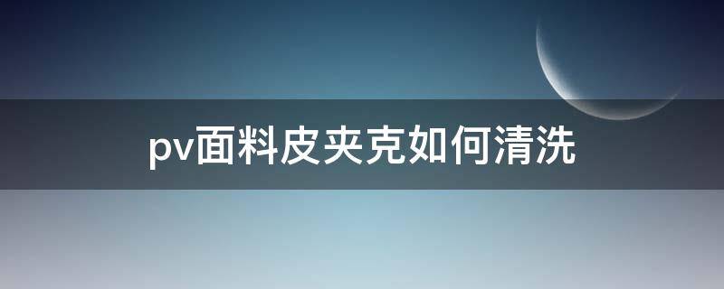 pv面料皮夹克如何清洗（pvc材质怎么清洗）