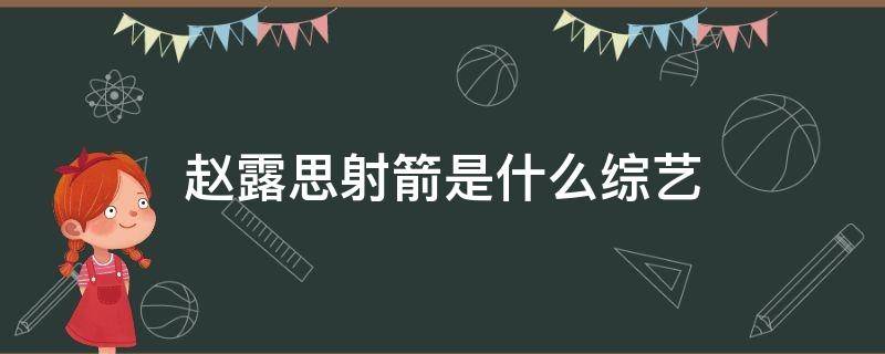 赵露思射箭是什么综艺（射箭的赵露思和演戏的赵露思是一个人吗）