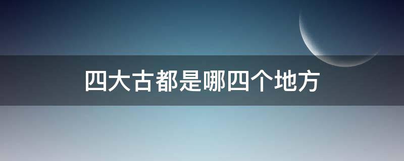 四大古都是哪四个地方（四大古都分别是哪里）