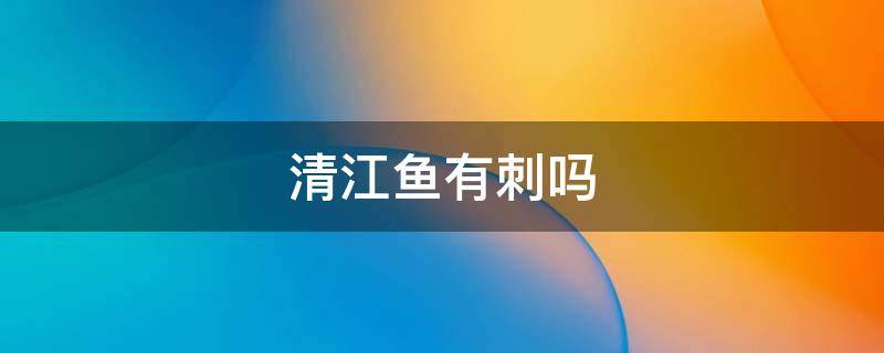 清江鱼有刺吗 清江鱼有刺吗,可以给宝宝吃吗