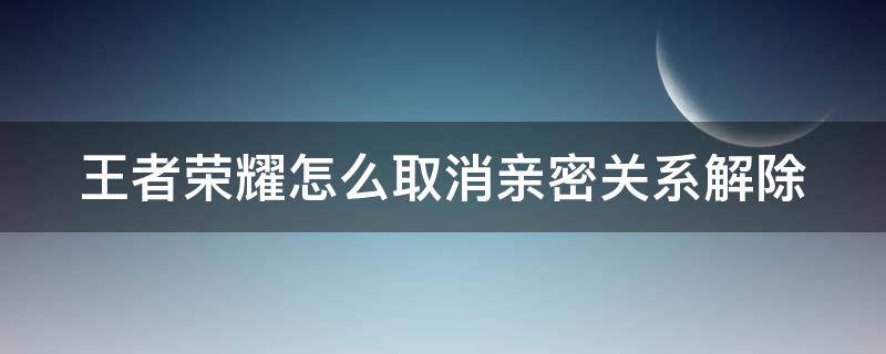 王者荣耀怎么取消亲密关系解除 王者荣耀怎么取消亲密关系解除申请