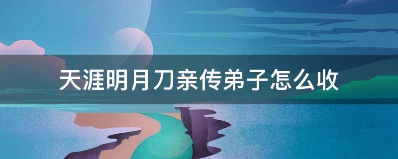 天涯明月刀亲传弟子怎么收（天涯明月刀普通弟子怎么变成亲传弟子）