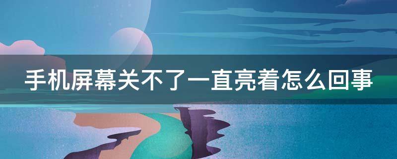 手机屏幕关不了一直亮着怎么回事 手机屏幕关不了一直亮着怎么回事H