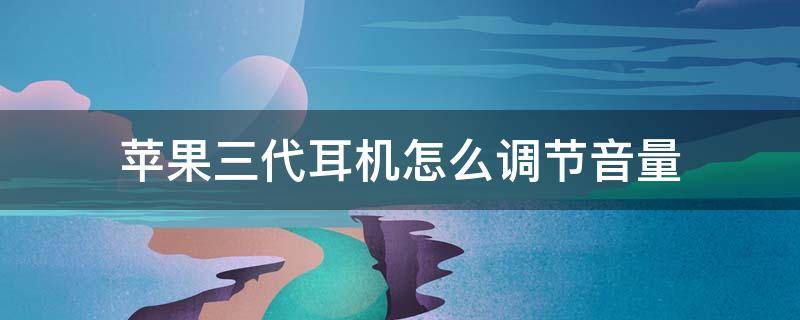 苹果三代耳机怎么调节音量 苹果耳机三代耳机怎么调节音量