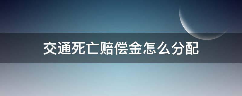 交通死亡赔偿金怎么分配 交通死亡赔偿金包括哪几项