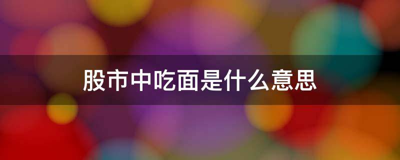 股市中吃面是什么意思 股民说的吃面是什么意思