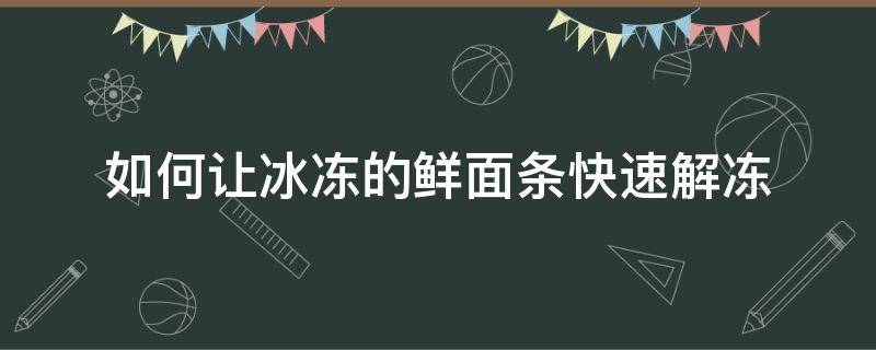 如何让冰冻的鲜面条快速解冻 冰冻的面条怎么快速解冻