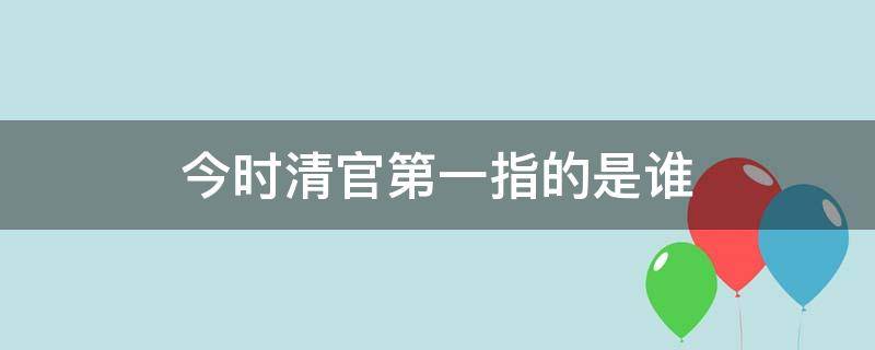 今时清官第一指的是谁 今日清官第一说的是谁