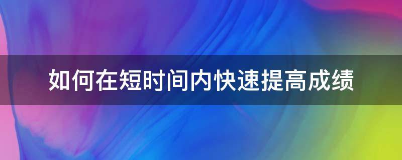 如何在短时间内快速提高成绩 如何在短时间内快速提高成绩六年级