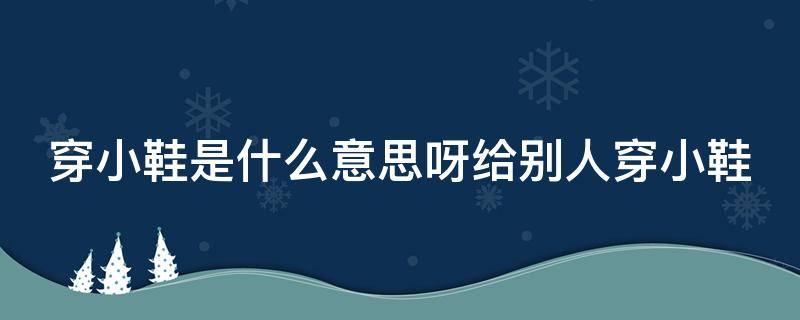 穿小鞋是什么意思呀给别人穿小鞋（穿小鞋的含义是什么意思）