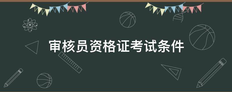 审核员资格证考试条件（审核员资格证考试时间）