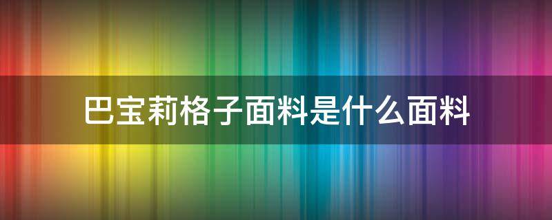 巴宝莉格子面料是什么面料（巴宝莉衣服面料是什么材质）