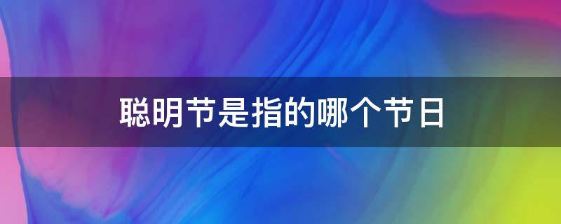 聪明节是指的哪个节日（聪明节是什么节日）