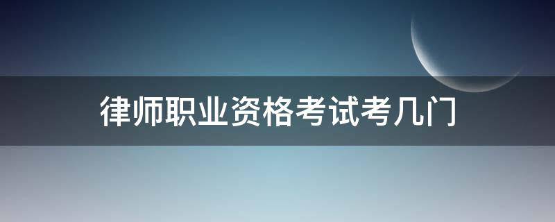 律师职业资格考试考几门 律师职业资格证书考几门