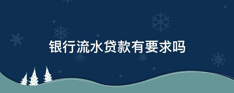 银行流水贷款有要求吗 贷款银行流水有什么要求