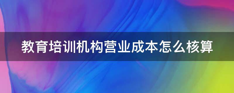 教育培训机构营业成本怎么核算（教育培训机构主营业务成本）