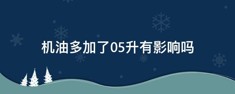 机油多加了0.5升有影响吗 机油加多了0.3升有影响吗