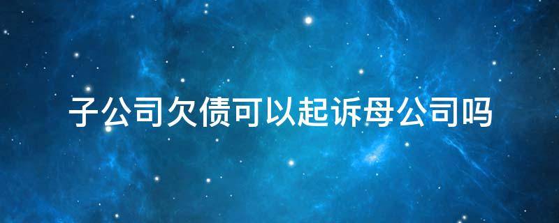 子公司欠债可以起诉母公司吗 子公司欠钱可以直接起诉母公司吗