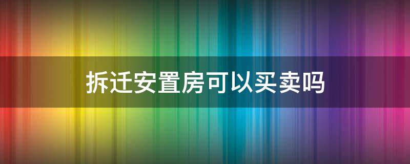 拆迁安置房可以买卖吗 农村集体土地拆迁安置房可以买卖吗