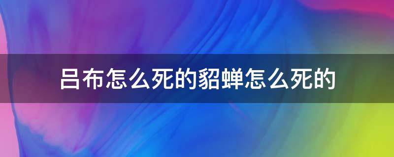 吕布怎么死的貂蝉怎么死的 吕布死了貂蝉