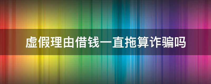 虚假理由借钱一直拖算诈骗吗（虚假理由借钱一直拖算诈骗吗金额二十万）