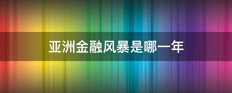 亚洲金融风暴是哪一年 亚洲金融风暴是几几年